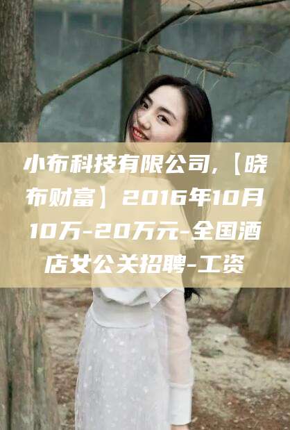 东营小布科技有限公司,【晓布财富】2016年10月10万-20万元-全国酒店女公关招聘-工资