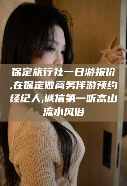 东营保定旅行社一日游报价,在保定做商务伴游预约经纪人,诚信第一听高山流水风俗