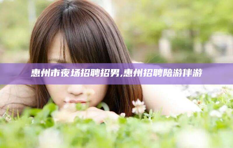 东营惠州市夜场招聘招男,惠州招聘陪游伴游
