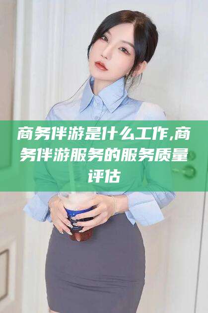 东营商务伴游是什么工作,商务伴游服务的服务质量评估