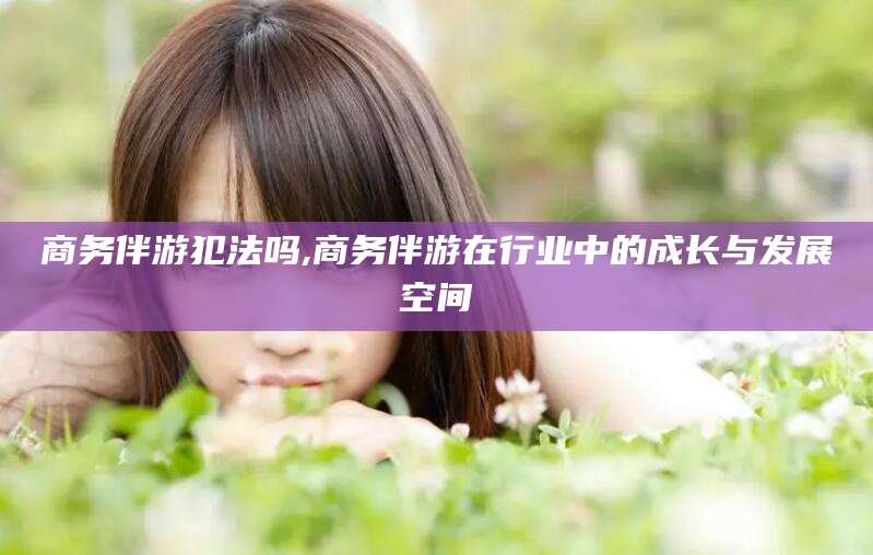 东营商务伴游犯法吗,商务伴游在行业中的成长与发展空间