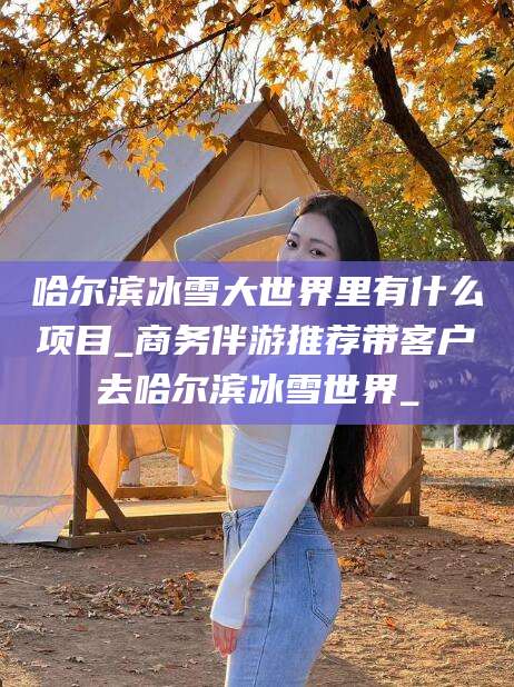 东营哈尔滨冰雪大世界里有什么项目_商务伴游推荐带客户去哈尔滨冰雪世界_