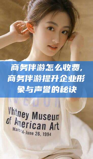 东营商务伴游怎么收费,商务伴游提升企业形象与声誉的秘诀