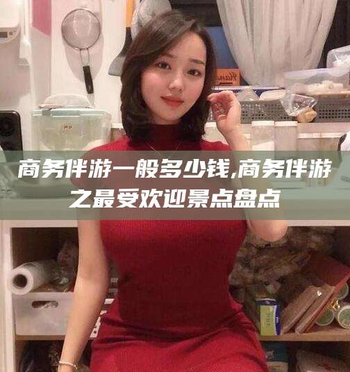 东营商务伴游一般多少钱,商务伴游之最受欢迎景点盘点