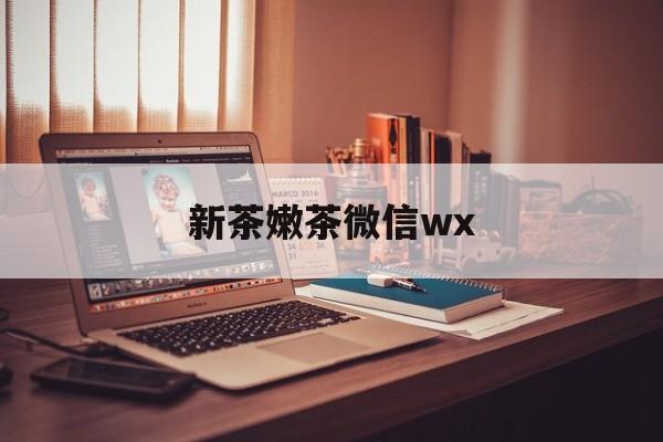 东营包含新茶嫩茶微信wx的词条
