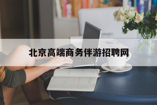 东营北京高端商务伴游招聘网最新招聘最新资讯（谁能告诉我哪里有东营北京高端商务伴游招聘网？）